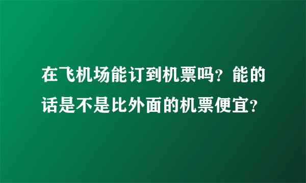 在飞机场能订到机票吗?能的话是不是比外面的机票便宜?