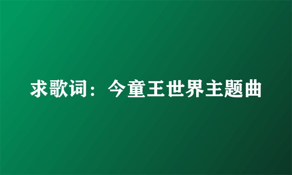 求歌词：今童王世界主题曲