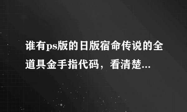 谁有ps版的日版宿命传说的全道具金手指代码，看清楚是ps版本！而且是日版！是全道具的金手指代码！谢谢！
