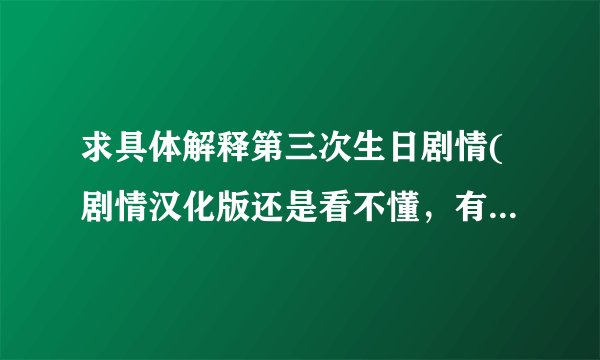 求具体解释第三次生日剧情(剧情汉化版还是看不懂，有点奇怪，脱节)