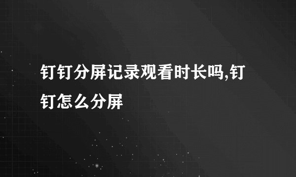 钉钉分屏记录观看时长吗,钉钉怎么分屏