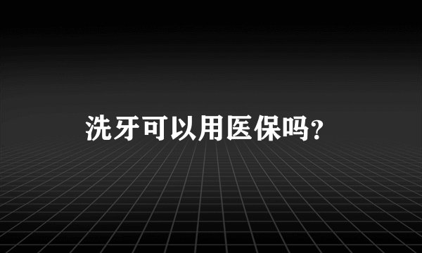 洗牙可以用医保吗？
