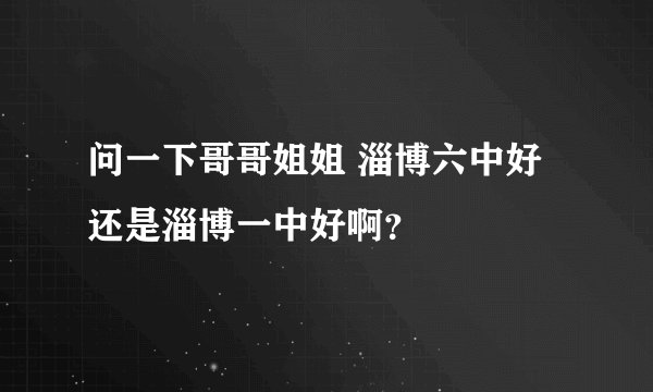 问一下哥哥姐姐 淄博六中好还是淄博一中好啊？