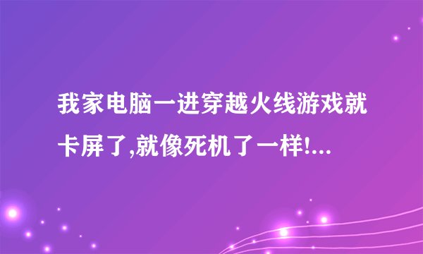 我家电脑一进穿越火线游戏就卡屏了,就像死机了一样!怎么处理?