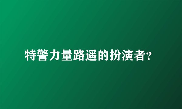 特警力量路遥的扮演者?