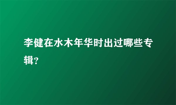 李健在水木年华时出过哪些专辑？