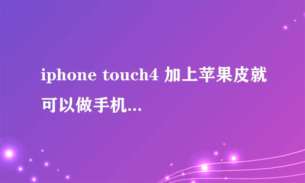 iphone touch4 加上苹果皮就可以做手机使用么？