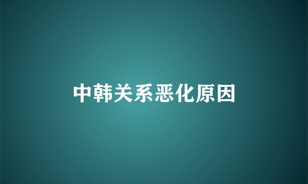 中韩关系恶化原因