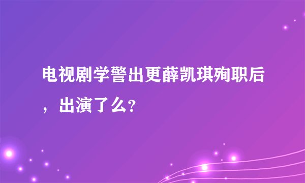 电视剧学警出更薛凯琪殉职后，出演了么？