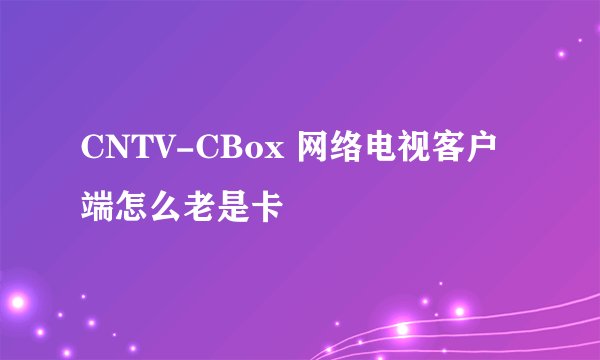 CNTV-CBox 网络电视客户端怎么老是卡