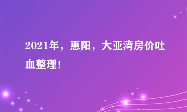 2021年，惠阳，大亚湾房价吐血整理！