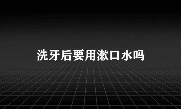 洗牙后要用漱口水吗