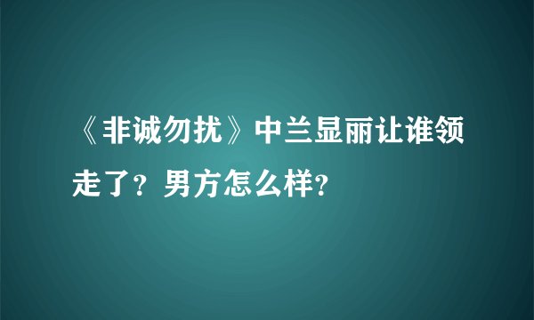 《非诚勿扰》中兰显丽让谁领走了？男方怎么样？
