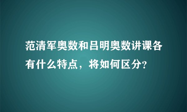 范清军奥数和吕明奥数讲课各有什么特点,将如何区分?
