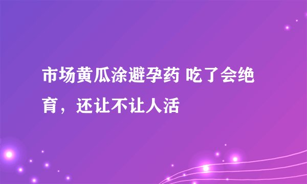 市场黄瓜涂避孕药 吃了会绝育，还让不让人活