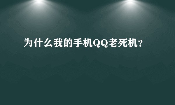为什么我的手机QQ老死机？