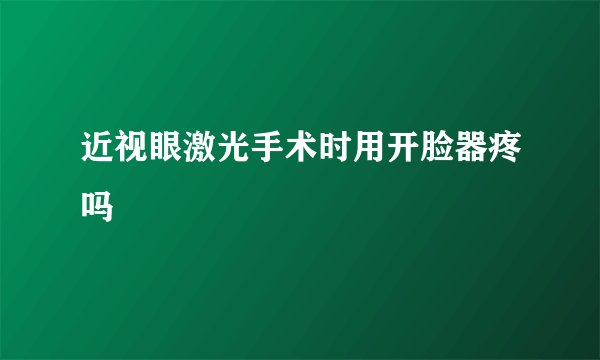 近视眼激光手术时用开脸器疼吗