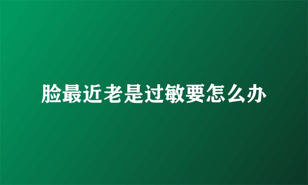 脸最近老是过敏要怎么办