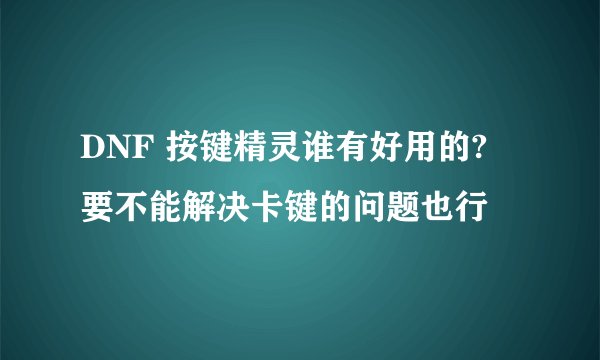 DNF 按键精灵谁有好用的? 要不能解决卡键的问题也行