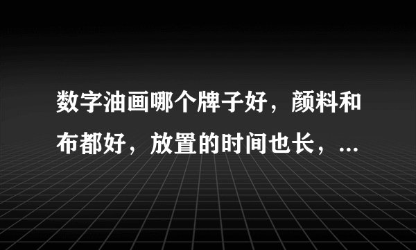 数字油画哪个牌子好，颜料和布都好，放置的时间也长，，油画涂的次数是不是越厚越好？