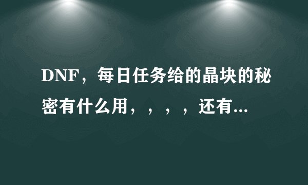 DNF,每日任务给的晶块的秘密有什么用,,,,还有,那个什么神秘的钥匙有什么用