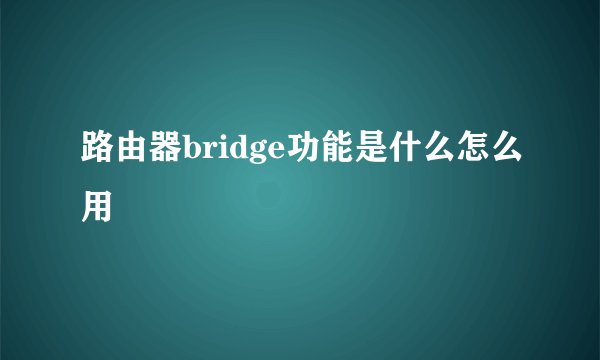 路由器bridge功能是什么怎么用