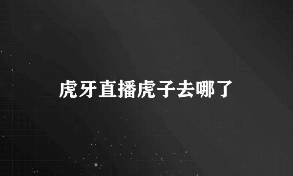 虎牙直播虎子去哪了