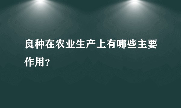 良种在农业生产上有哪些主要作用？