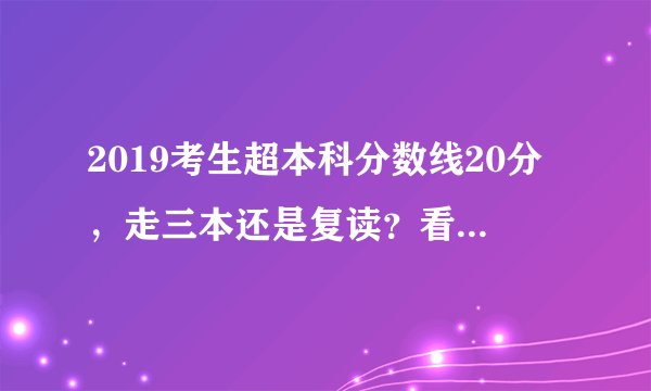 2019考生超本科分数线20分,走三本还是复读?看完这篇你就懂