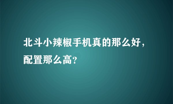 北斗小辣椒手机真的那么好，配置那么高？