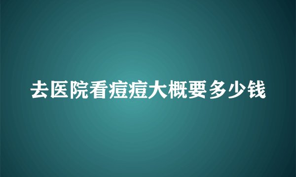 去医院看痘痘大概要多少钱
