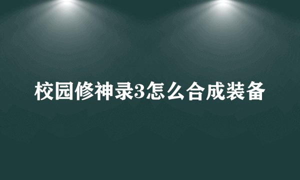 校园修神录3怎么合成装备