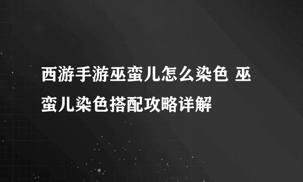 西游手游巫蛮儿怎么染色 巫蛮儿染色搭配攻略详解