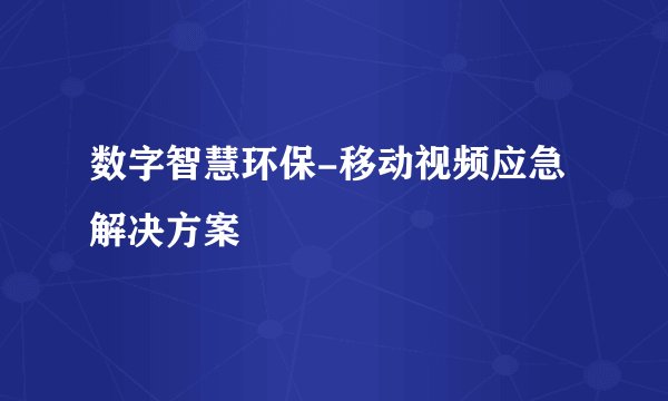 数字智慧环保-移动视频应急解决方案