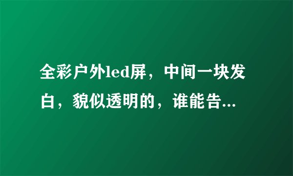 全彩户外led屏,中间一块发白,貌似透明的,谁能告诉我是什么问题导致的?