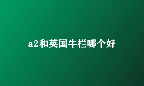 a2和英国牛栏哪个好