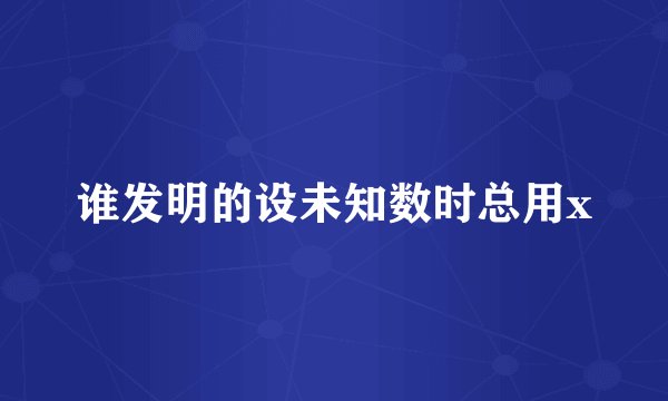 谁发明的设未知数时总用x