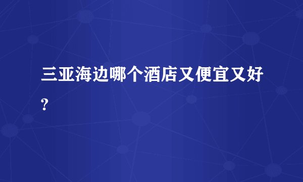 三亚海边哪个酒店又便宜又好?