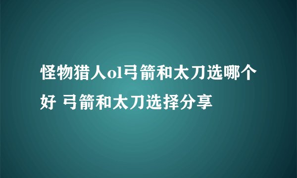 怪物猎人ol弓箭和太刀选哪个好 弓箭和太刀选择分享