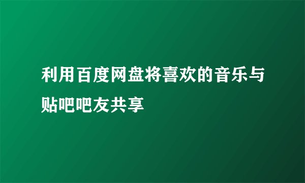 利用百度网盘将喜欢的音乐与贴吧吧友共享