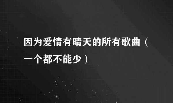 因为爱情有晴天的所有歌曲（一个都不能少）