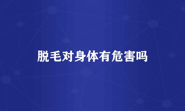 脱毛对身体有危害吗