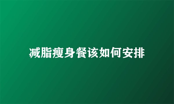 减脂瘦身餐该如何安排