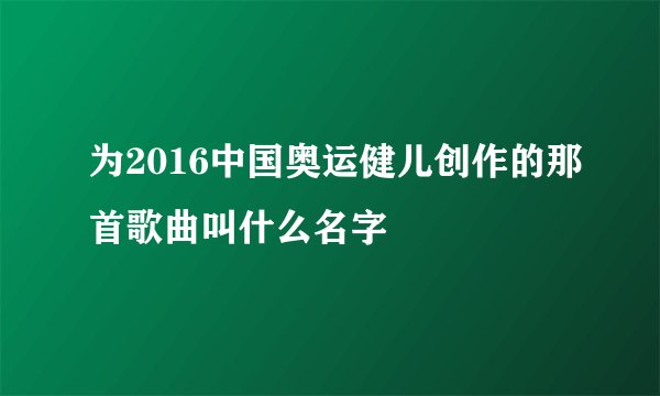 为2016中国奥运健儿创作的那首歌曲叫什么名字