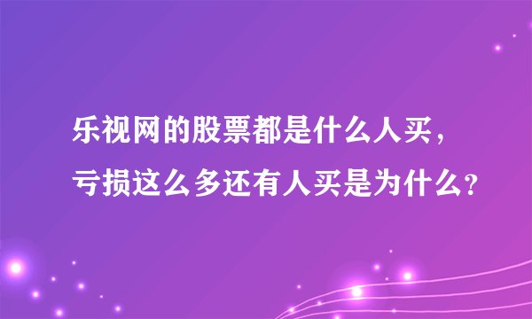 乐视网的股票都是什么人买，亏损这么多还有人买是为什么？