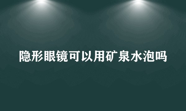 隐形眼镜可以用矿泉水泡吗