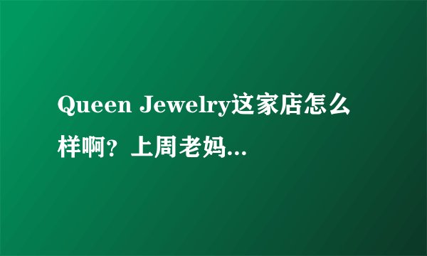 Queen Jewelry这家店怎么样啊？上周老妈去这里买了2条项链。