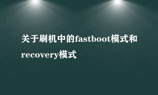 关于刷机中的fastboot模式和recovery模式