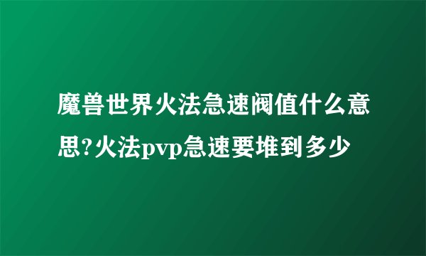 魔兽世界火法急速阀值什么意思?火法pvp急速要堆到多少