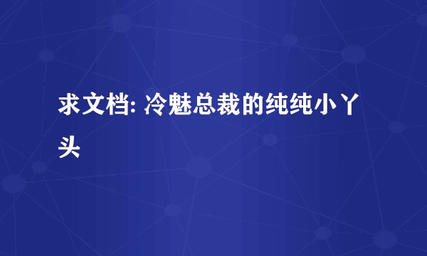 求文档: 冷魅总裁的纯纯小丫头